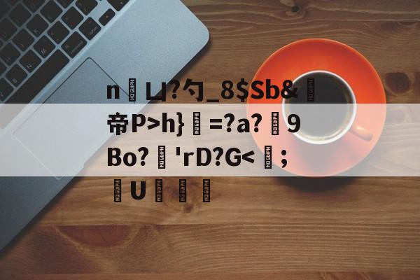 n凵?勺_8$Sb&鳀帝P>h}=?a?厏9Bo?'rD?G<嶬;礮U杚